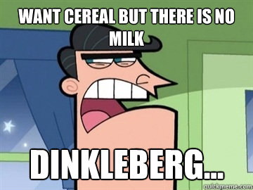 Want cereal but there is no milk Dinkleberg...   Dinkleberg