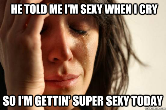 he told me i'm sexy when i cry So i'm gettin' super sexy today  First World Problems