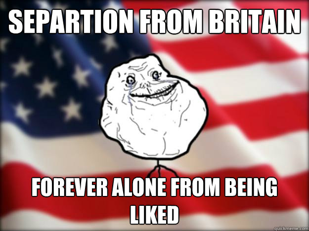Separtion from Britain Forever alone from being liked - Separtion from Britain Forever alone from being liked  Forever Alone Independence Day
