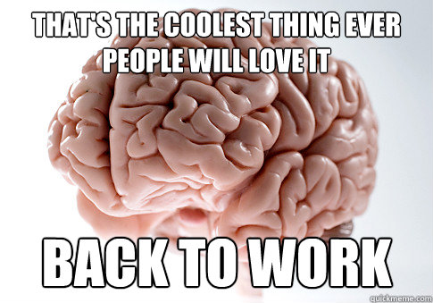 that's the coolest thing ever people will love it  back to work   Scumbag Brain