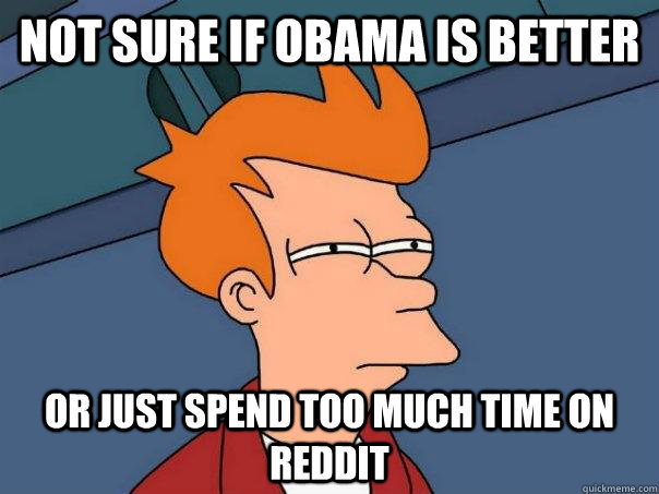 Not sure if Obama is better Or just spend too much time on reddit  Futurama Fry