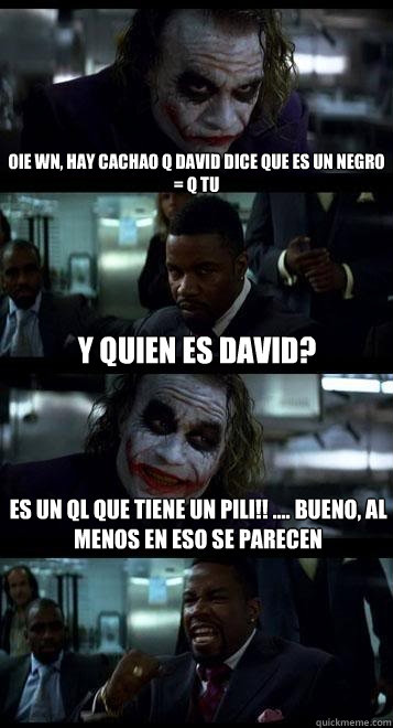 Oie wn, hay cachao q david dice que es un negro = q tu ¿Y quien es David? Es un ql que tiene un pili!! .... bueno, al menos en eso se parecen - Oie wn, hay cachao q david dice que es un negro = q tu ¿Y quien es David? Es un ql que tiene un pili!! .... bueno, al menos en eso se parecen  Joker with Black guy