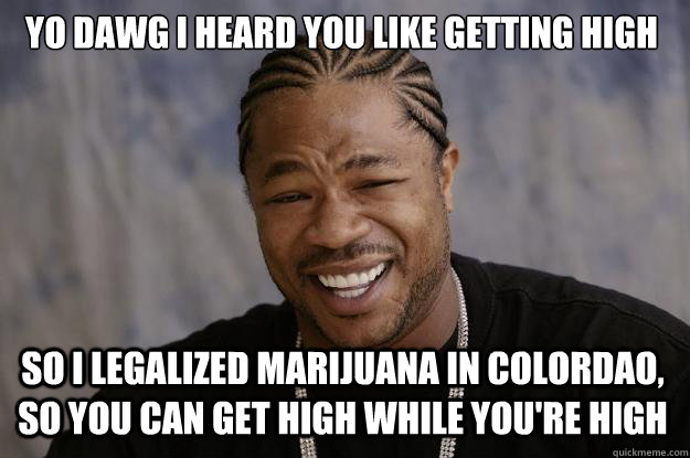 Yo dawg I heard you like getting high So I legalized marijuana in Colordao, so you can get high while you're high - Yo dawg I heard you like getting high So I legalized marijuana in Colordao, so you can get high while you're high  Xzibit meme