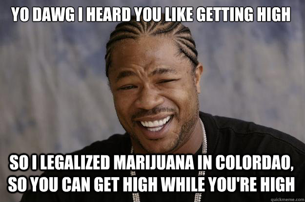 Yo dawg I heard you like getting high So I legalized marijuana in Colordao, so you can get high while you're high  Xzibit meme