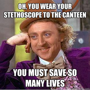 Oh, you wear your stethoscope to the canteen you must save so many lives  Condescending Wonka
