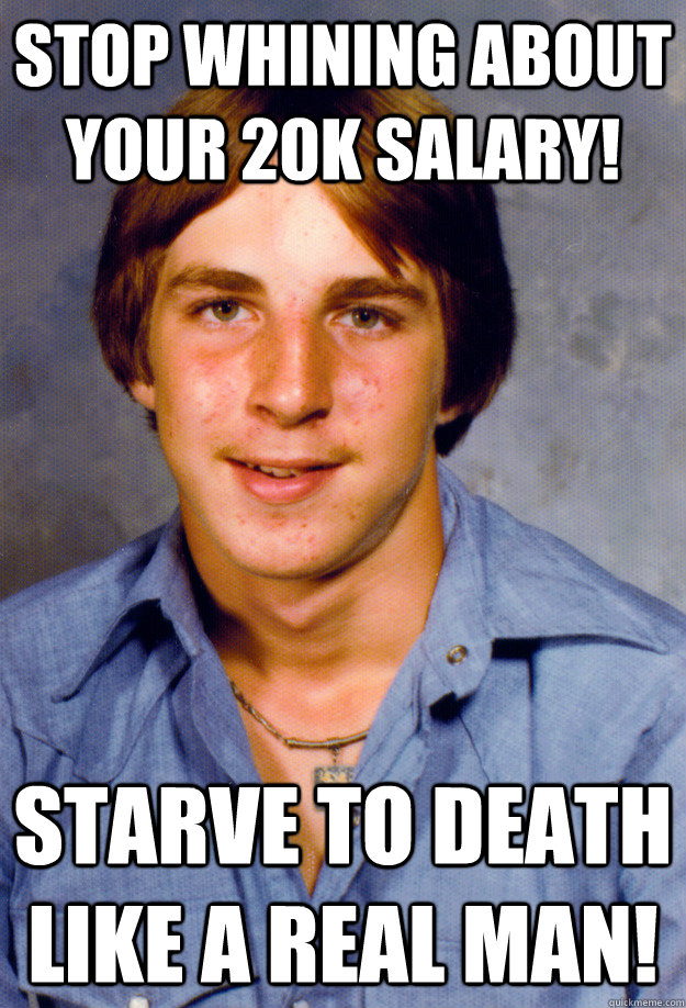 Stop whining about your 20k salary! Starve to death like a real man!  Old Economy Steven