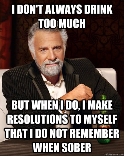 I don't always drink too much but when I do, i make resolutions to myself that i do not remember when sober  The Most Interesting Man In The World
