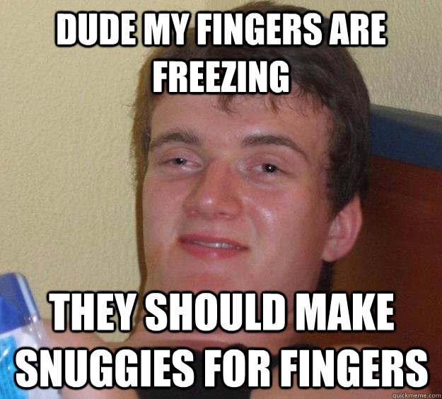 dude my Fingers are freezing They should make snuggies for fingers  10 Guy