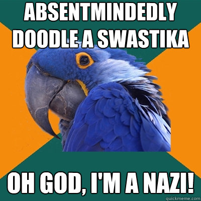 absentmindedly doodle a swastika oh god, i'm a nazi!  Paranoid Parrot