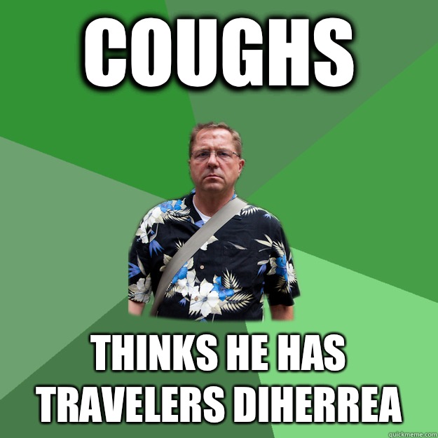 Coughs Thinks he has travelers diherrea   Nervous Vacation Dad