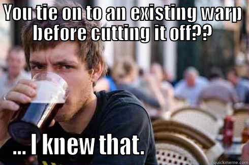 YOU TIE ON TO AN EXISTING WARP BEFORE CUTTING IT OFF?? ... I KNEW THAT.                      Lazy College Senior