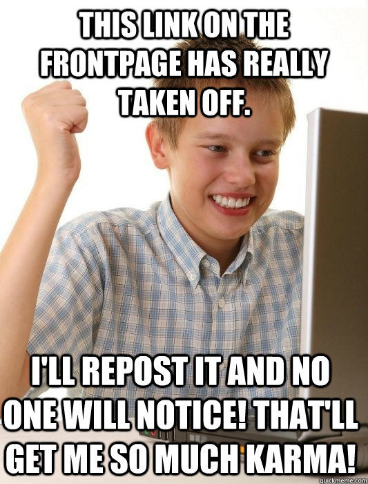 This link on the frontpage has really taken off. I'll repost it and no one will notice! That'll get me so much karma!  First Day on the Internet Kid