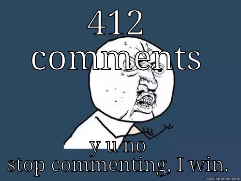 412 COMMENTS Y U NO STOP COMMENTING, I WIN. Y U No