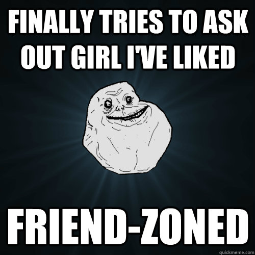 Finally tries to ask out girl i've liked friend-zoned  Forever Alone