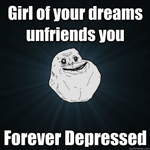 Girl of your dreams unfriends you Forever Depressed  Forever Alone