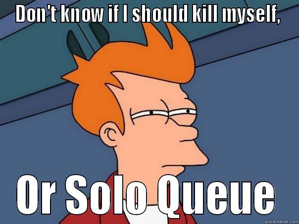 DON'T KNOW IF I SHOULD KILL MYSELF, OR SOLO QUEUE Futurama Fry