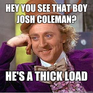 Hey you see that boy josh coleman? He's a thick load  Condescending Wonka