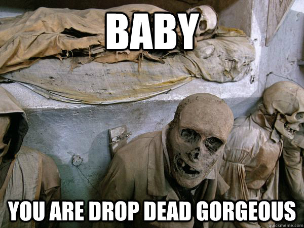 Baby You are drop dead gorgeous  - Baby You are drop dead gorgeous   Ridiculously Photogenic Skeleton