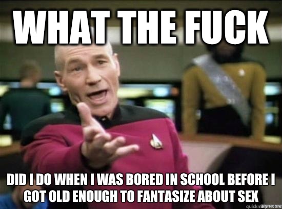 What the fuck Did I do when I was bored in school before I got old enough to fantasize about sex - What the fuck Did I do when I was bored in school before I got old enough to fantasize about sex  Annoyed Picard HD