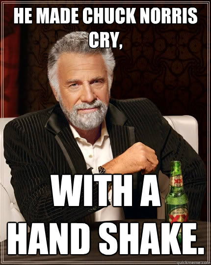 He made Chuck Norris Cry, With a hand shake.  The Most Interesting Man In The World
