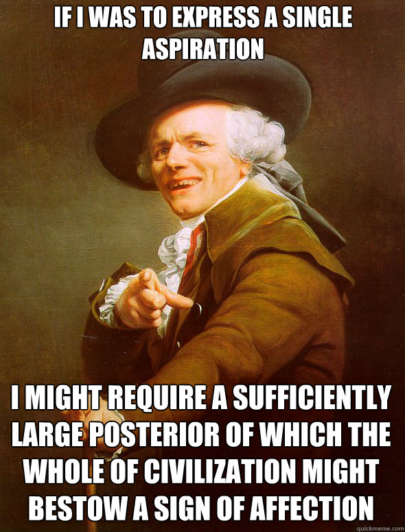 If i was to express a single aspiration i might require a sufficiently large posterior of which the whole of civilization might bestow a sign of affection  Joseph Ducreux