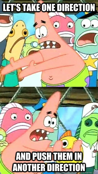 Let's take one direction and push them in another direction  Push it somewhere else Patrick