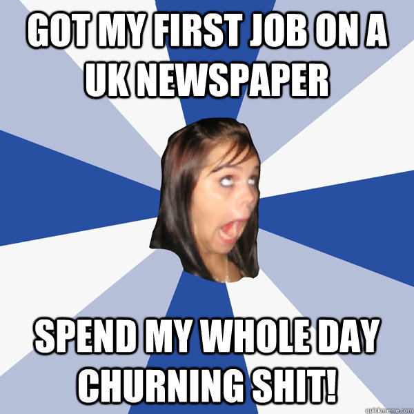 Got my first job on a UK newspaper spend my whole day churning shit!  Annoying Facebook Girl