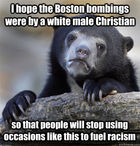 I hope the Boston bombings were by a white male Christian so that people will stop using occasions like this to fuel racism  Confession Bear
