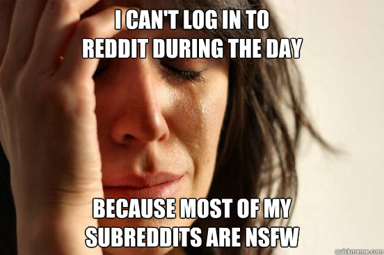 I can't log in to
reddit during the day because most of my
subreddits are nsfw  First World Problems