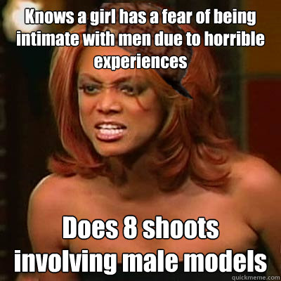 Knows a girl has a fear of being intimate with men due to horrible experiences Does 8 shoots involving male models  Scumbag Tyra