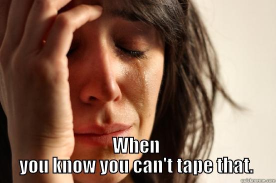 It's upsetting sometimes... -  WHEN YOU KNOW YOU CAN'T TAPE THAT. First World Problems