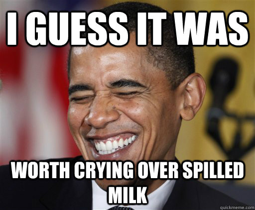I guess it was worth crying over spilled milk - I guess it was worth crying over spilled milk  Misc