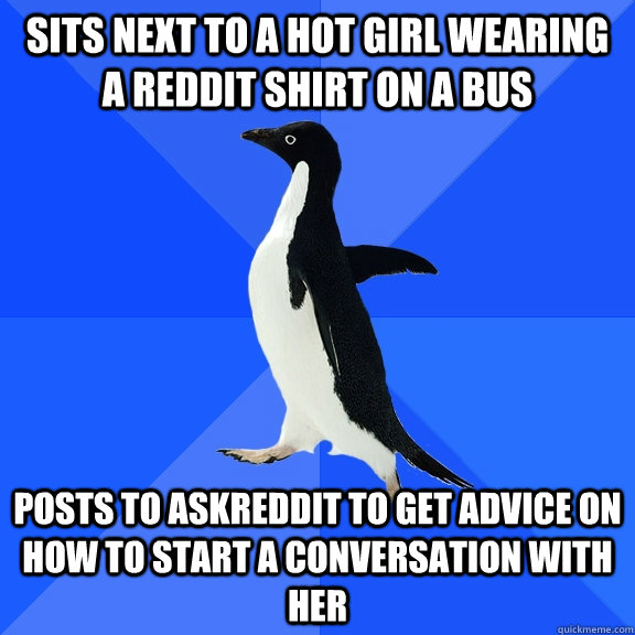 Sits next to a hot girl wearing a reddit shirt on a bus posts to askreddit to get advice on how to start a conversation with her  Socially Awkward Penguin