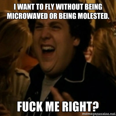 I want to fly without being microwaved or being molested.  fuck me right