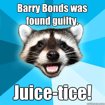 Barry Bonds was
found guilty. Juice-tice!  Lame Pun Coon