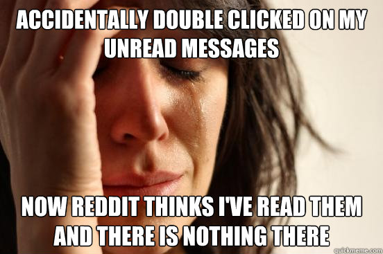 accidentally double clicked on my unread messages now reddit thinks i've read them and there is nothing there  First World Problems