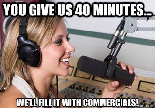 You Give Us 40 minutes... we'll fill it with commercials!  scumbag radio dj