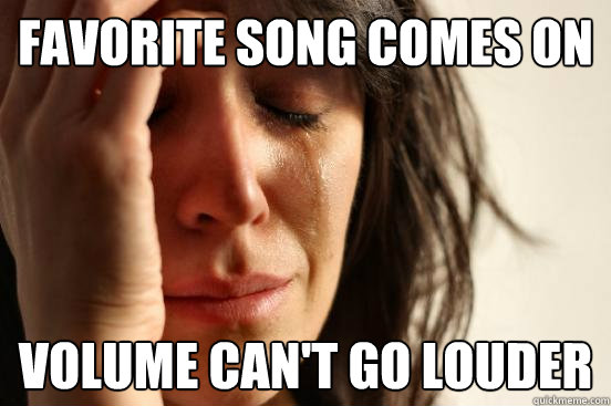 favorite song comes on  volume can't go louder  First World Problems