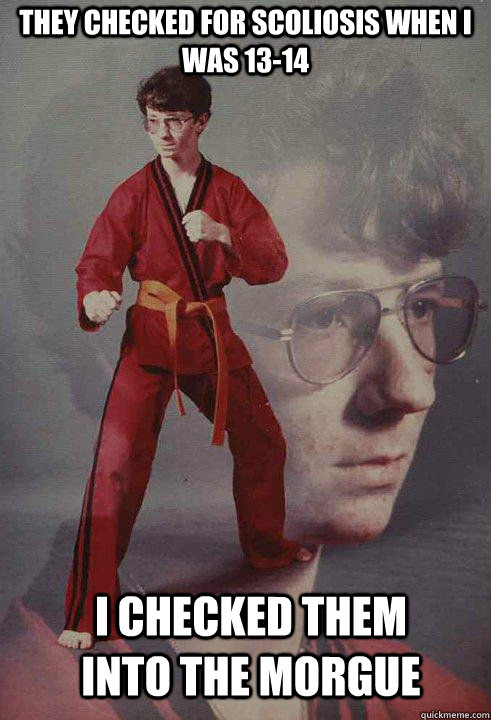 They checked for scoliosis when I was 13-14 I checked them into the morgue  Karate Kyle original