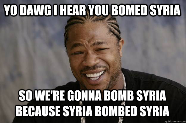 YO DAWG I HEAR YOU bomed syria SO We're gonna bomb syria because syria bombed syria - YO DAWG I HEAR YOU bomed syria SO We're gonna bomb syria because syria bombed syria  Xzibit meme