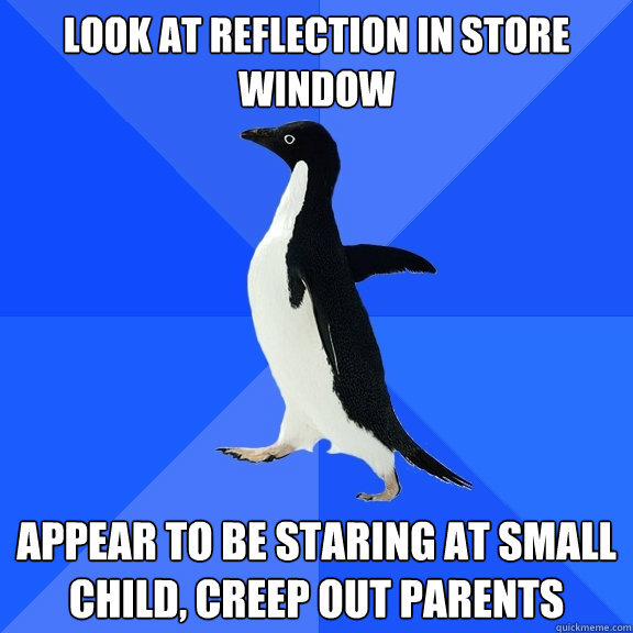Look at Reflection in Store window Appear to be staring at small child, creep out parents  Socially Awkward Penguin