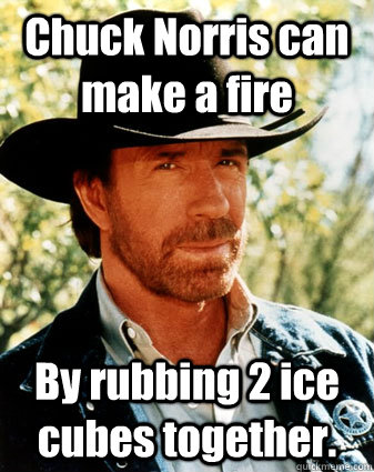 Chuck Norris can make a fire  By rubbing 2 ice cubes together.  