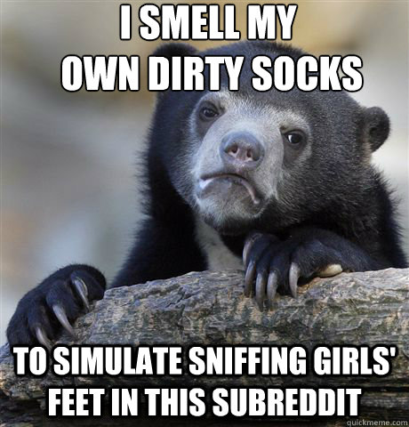 I smell my
 own dirty socks To simulate sniffing girls' feet in this subreddit - I smell my
 own dirty socks To simulate sniffing girls' feet in this subreddit  Confession Bear