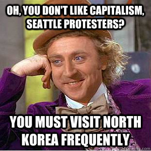 Oh, you don't like capitalism, Seattle protesters? you must visit North Korea frequently  Condescending Wonka