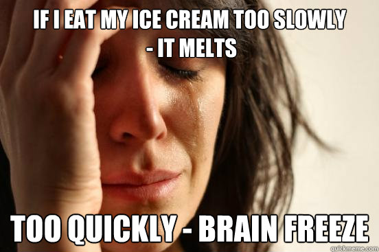 If I eat my ice cream too slowly
 - it melts Too quickly - Brain Freeze  First World Problems
