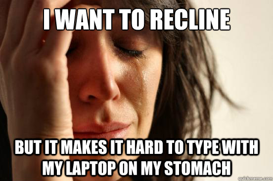 i want to recline but it makes it hard to type with my laptop on my stomach  First World Problems