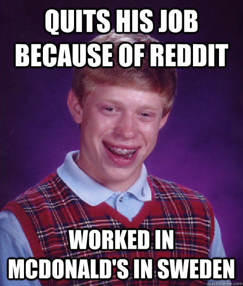 Quits his job because of Reddit Worked in Mcdonald's in Sweden - Quits his job because of Reddit Worked in Mcdonald's in Sweden  Bad Luck Brian