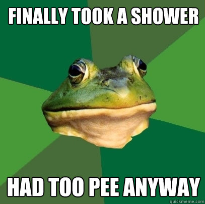 finally took a shower had too pee anyway  Foul Bachelor Frog