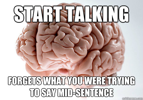 Start talking Forgets what you were trying to say mid-sentence  Scumbag Brain