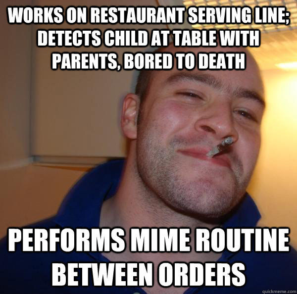 Works on restaurant serving line; detects child at table with parents, bored to death Performs mime routine between orders - Works on restaurant serving line; detects child at table with parents, bored to death Performs mime routine between orders  Misc